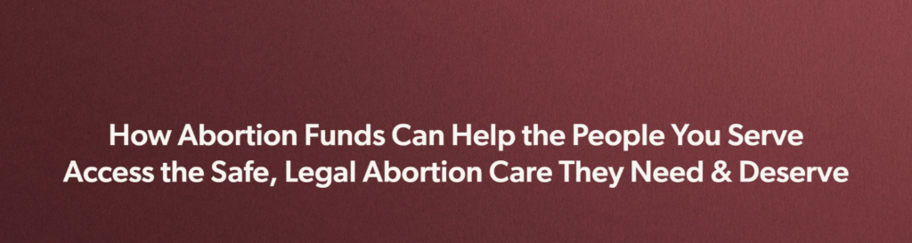 how abortion funds can help the people you serve access the safe, legal abortion care they need and deserve