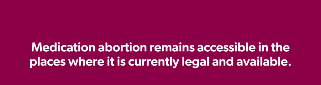 Medication abortion remains accessible in the places where it is currently legal and available.